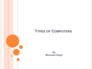 TYPES OF COMPUTERS
By
Manmeet Singh
 