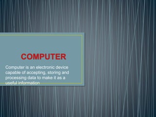Computer is an electronic device
capable of accepting, storing and
processing data to make it as a
useful information
 