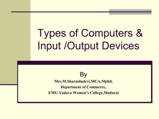 Types of Computers &
Input /Output Devices
By
Mrs.M.Sharmiladevi,MCA,Mphil,
Department of Commerce,
EMG Yadava Women’s College,Madurai
 