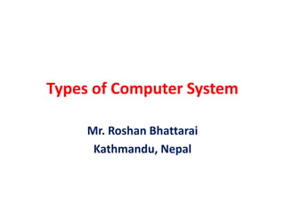 Types of Computer System
Mr. Roshan Bhattarai
Kathmandu, Nepal
 