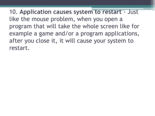 10. Application causes system to restart - Just
like the mouse problem, when you open a
program that will take the whole s...