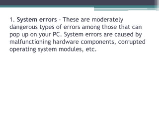1. System errors – These are moderately
dangerous types of errors among those that can
pop up on your PC. System errors ar...