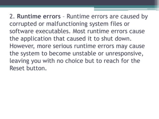2. Runtime errors – Runtime errors are caused by
corrupted or malfunctioning system files or
software executables. Most ru...