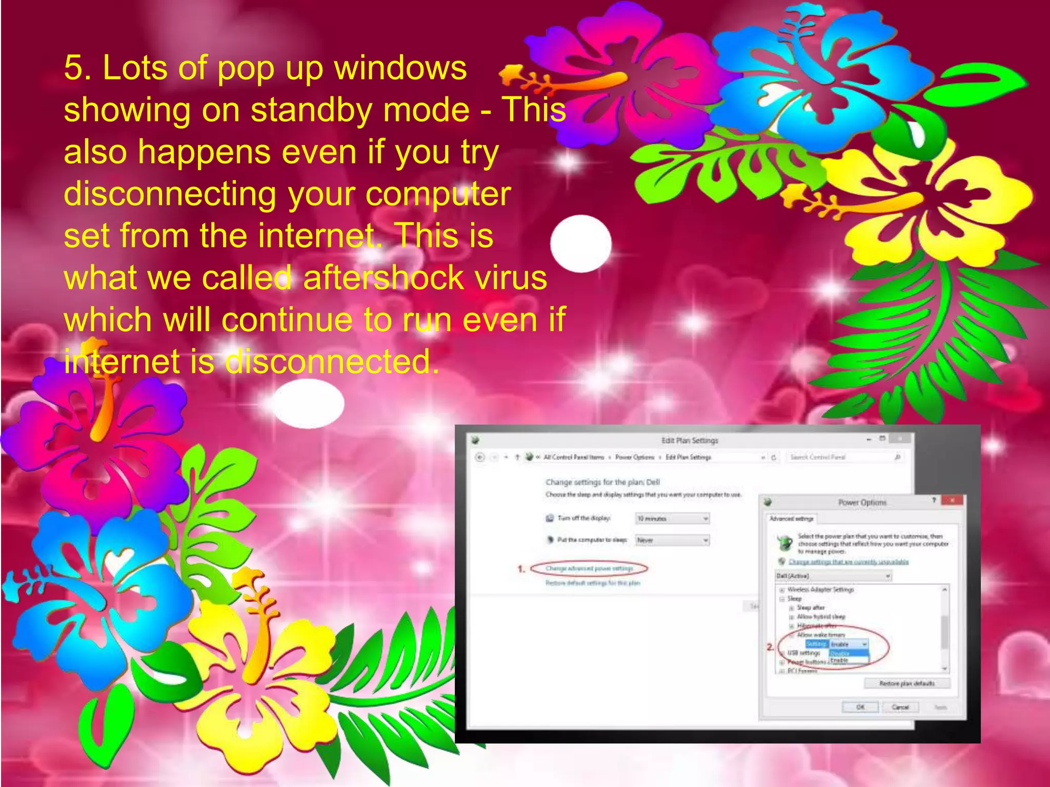 5. Lots of pop up windows
showing on standby mode - This
also happens even if you try
disconnecting your computer
set from the internet. This is
what we called aftershock virus
which will continue to run even if
internet is disconnected.
 