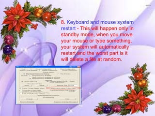 8. Keyboard and mouse system
restart - This will happen only in
standby mode, when you move
your mouse or type something,
your system will automatically
restart and the worst part is it
will delete a file at random.
 