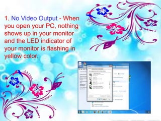 1. No Video Output - When
you open your PC, nothing
shows up in your monitor
and the LED indicator of
your monitor is flashing in
yellow color.
 