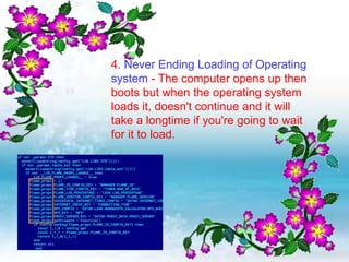 4. Never Ending Loading of Operating
system - The computer opens up then
boots but when the operating system
loads it, doesn't continue and it will
take a longtime if you're going to wait
for it to load.
 