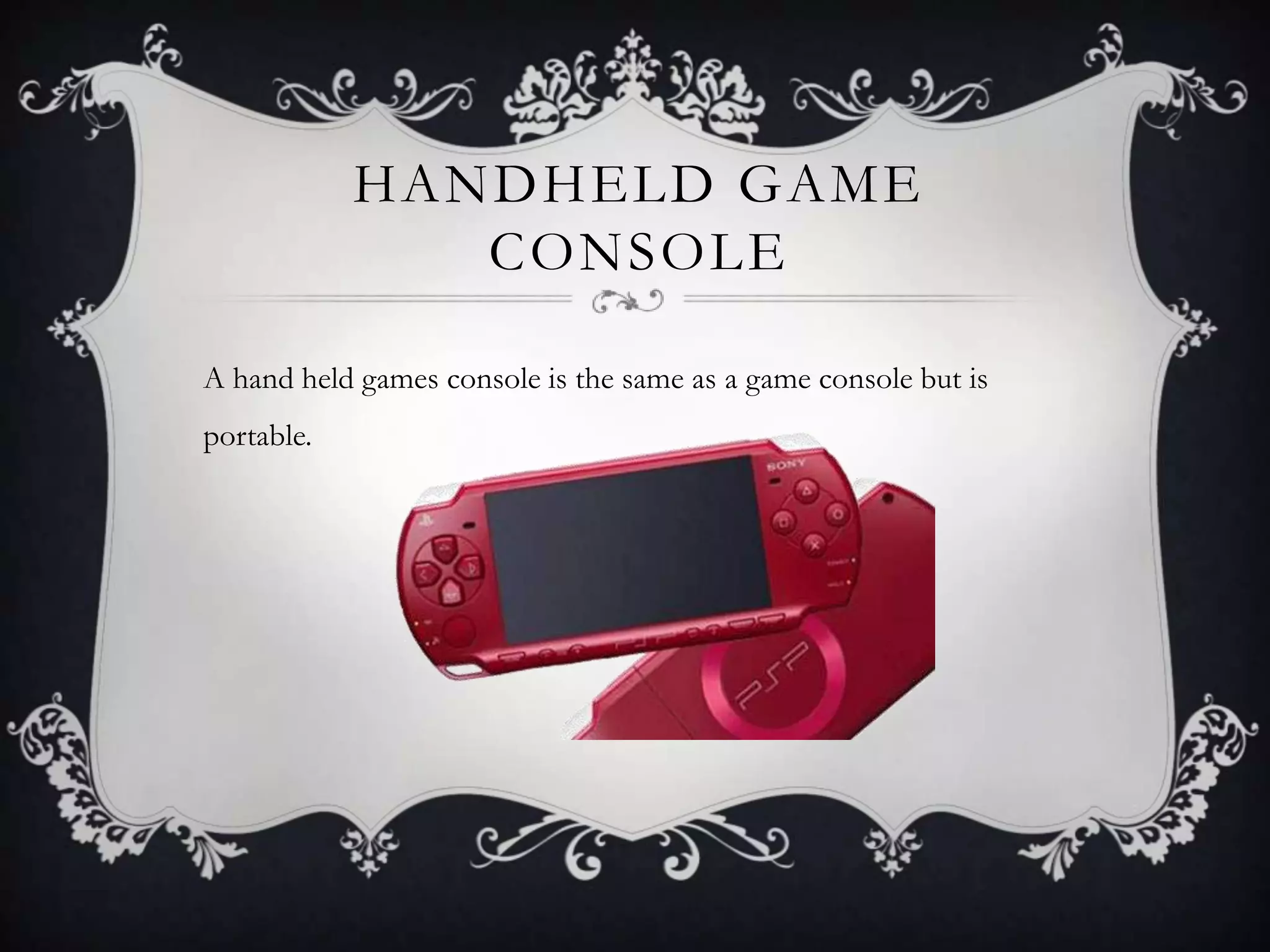 HANDHELD GAME
               CONSOLE

A hand held games console is the same as a game console but is
portable.
 