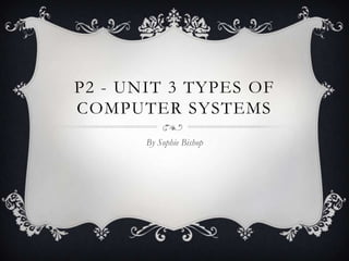 P2 - UNIT 3 TYPES OF
COMPUTER SYSTEMS
       By Sophie Bishop
 