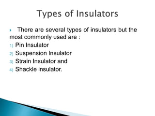  There are several types of insulators but the
most commonly used are :
1) Pin Insulator
2) Suspension Insulator
3) Strain Insulator and
4) Shackle insulator.
 