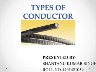TYPES OF
CONDUCTOR
PRESENTED BY-
SHANTANU KUMAR SINGH
ROLL NO-1401421059
 