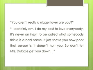 “You aren’t really a nigger lover are you?”
“ I certainly am. I do my best to love everybody.
It’s never an insult to be c...