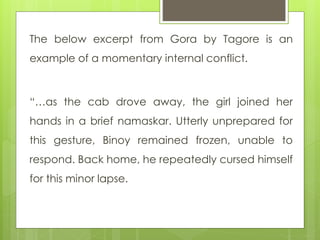 The below excerpt from Gora by Tagore is an
example of a momentary internal conflict.
“…as the cab drove away, the girl jo...