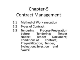 Chapter-5
Contract Management
5.1 Method of Work execution
5.2 Types of Contract
5.3 Tendering Process-Preparation
before Tendering; Tender
Notice; Tender Document;
Conditions of Contract;
Prequalification; Tender;
Evaluation; Selection and
Award
 