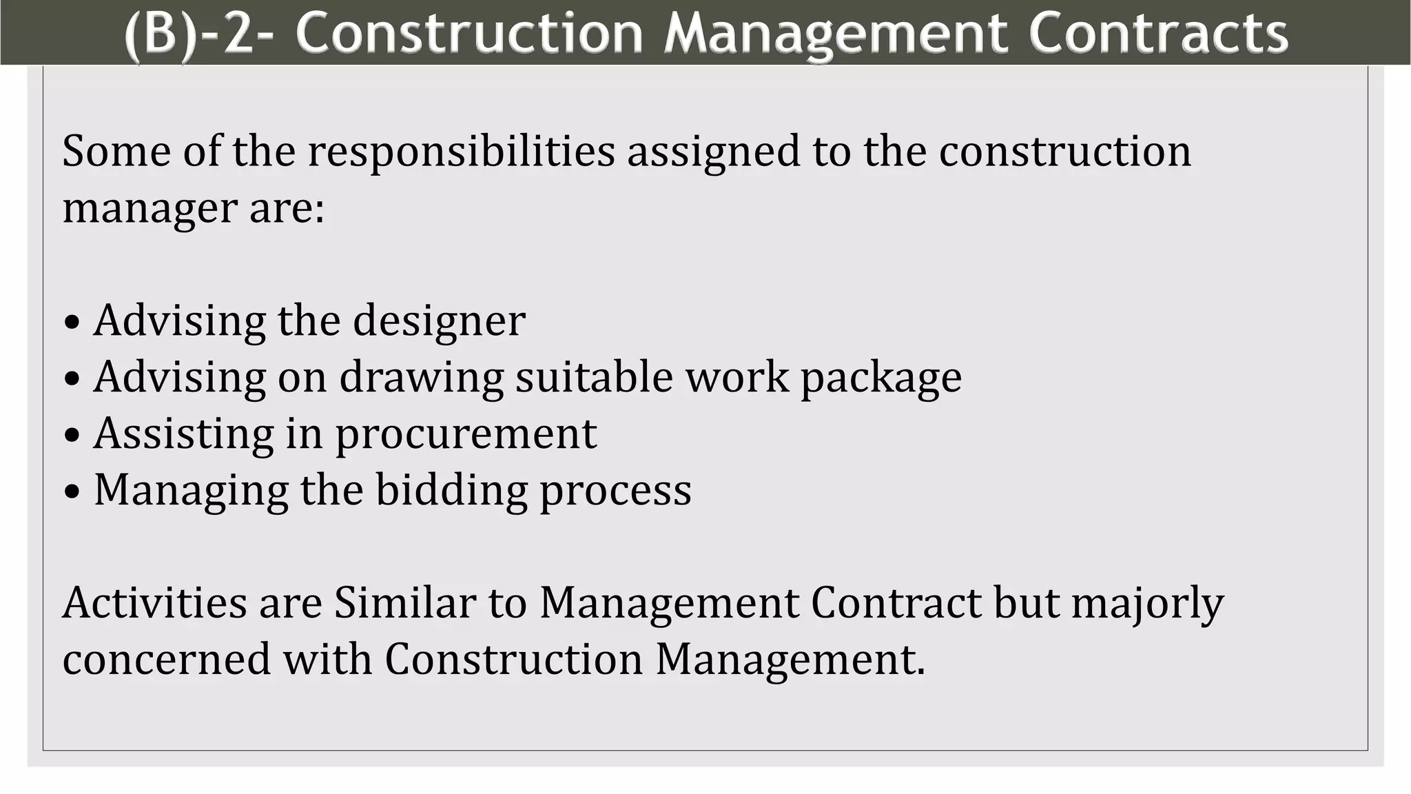 (B)-2- Construction Management Contracts
14
Some of the responsibilities assigned to the construction
manager are:
• Advising the designer
• Advising on drawing suitable work package
• Assisting in procurement
• Managing the bidding process
Activities are Similar to Management Contract but majorly
concerned with Construction Management.
 