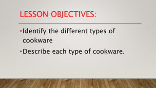 LESSON OBJECTIVES:
•Identify the different types of
cookware
•Describe each type of cookware.
 