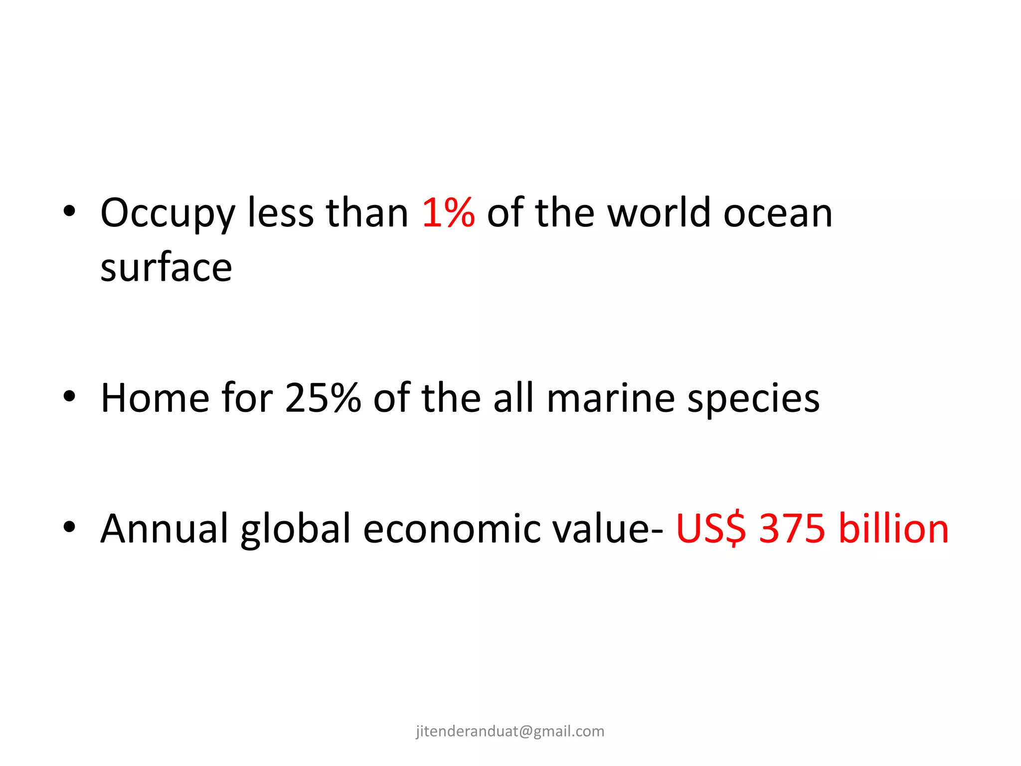 • Occupy less than 1% of the world ocean
surface
• Home for 25% of the all marine species
• Annual global economic value- US$ 375 billion
jitenderanduat@gmail.com
 