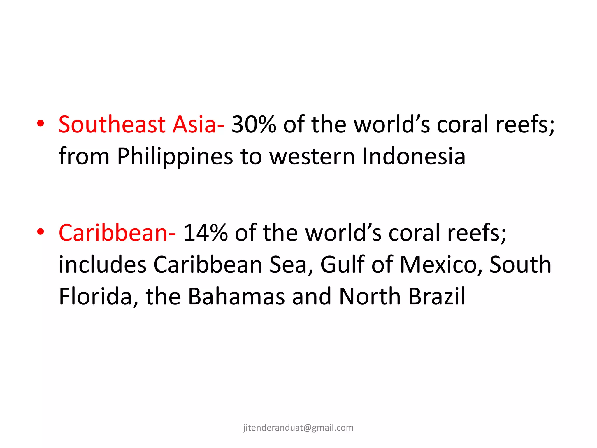 • Southeast Asia- 30% of the world’s coral reefs;
from Philippines to western Indonesia
• Caribbean- 14% of the world’s coral reefs;
includes Caribbean Sea, Gulf of Mexico, South
Florida, the Bahamas and North Brazil
jitenderanduat@gmail.com
 