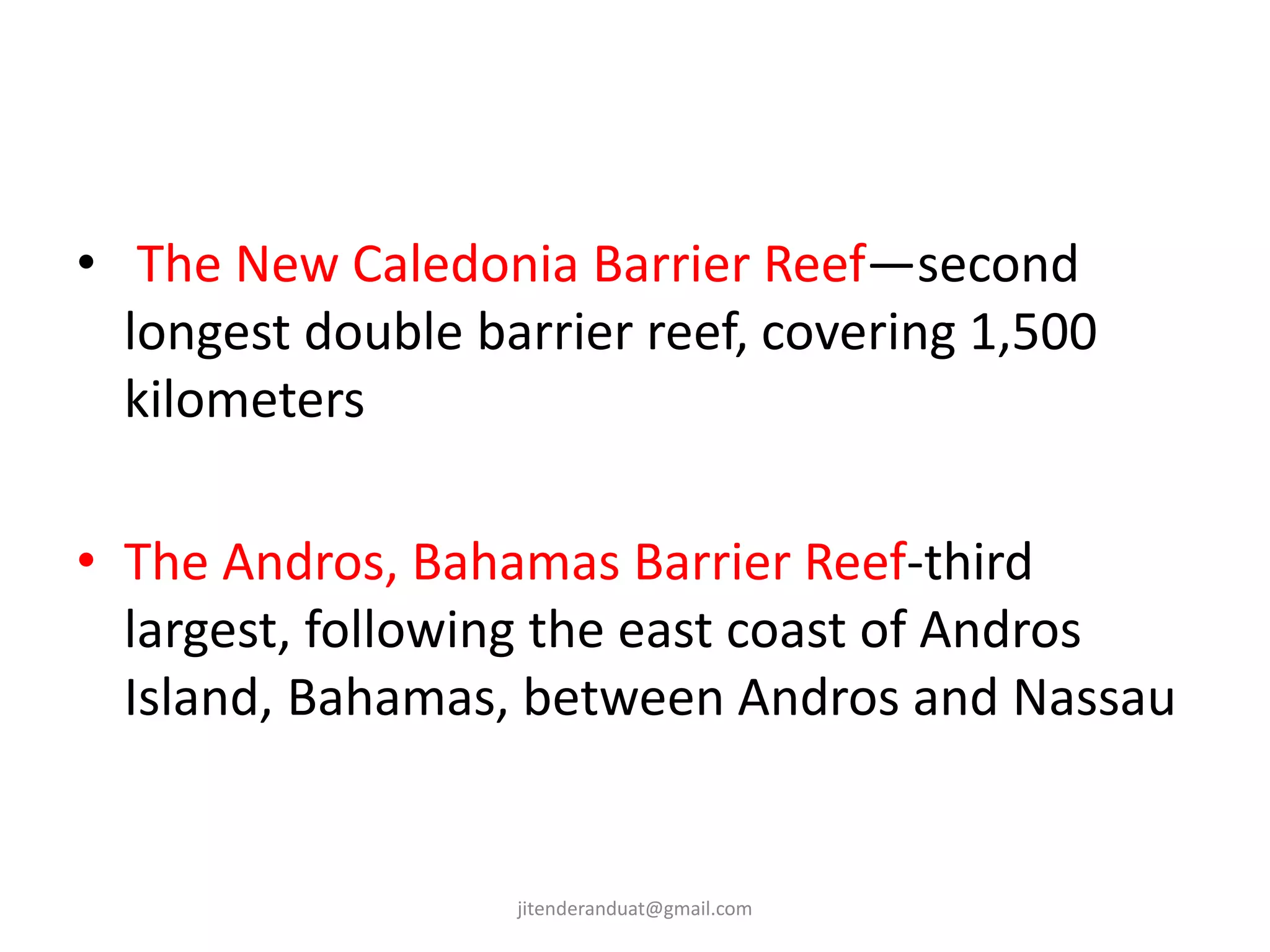 • The New Caledonia Barrier Reef—second
longest double barrier reef, covering 1,500
kilometers
• The Andros, Bahamas Barrier Reef-third
largest, following the east coast of Andros
Island, Bahamas, between Andros and Nassau
jitenderanduat@gmail.com
 