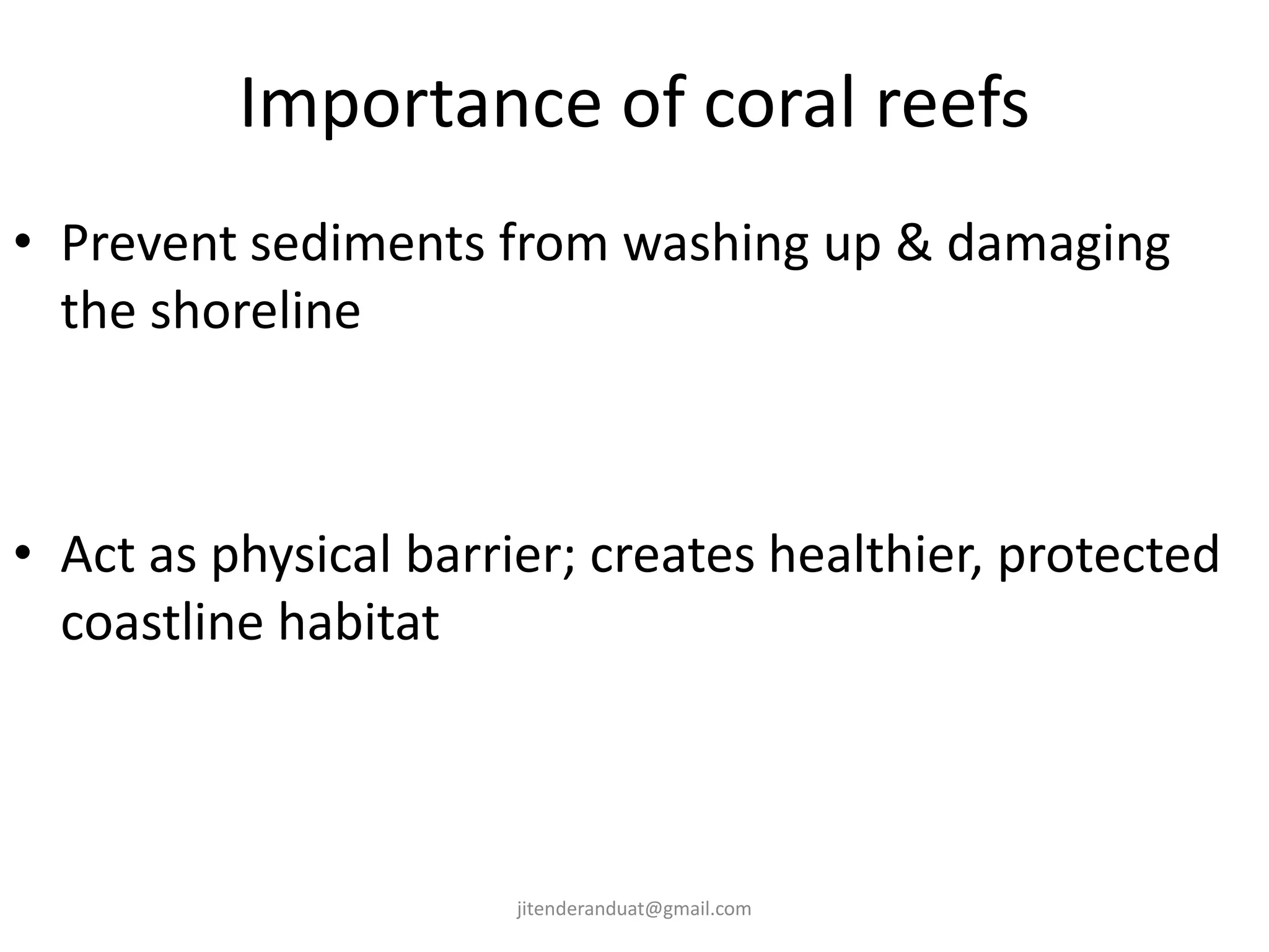 Importance of coral reefs
• Prevent sediments from washing up & damaging
the shoreline
• Act as physical barrier; creates healthier, protected
coastline habitat
jitenderanduat@gmail.com
 