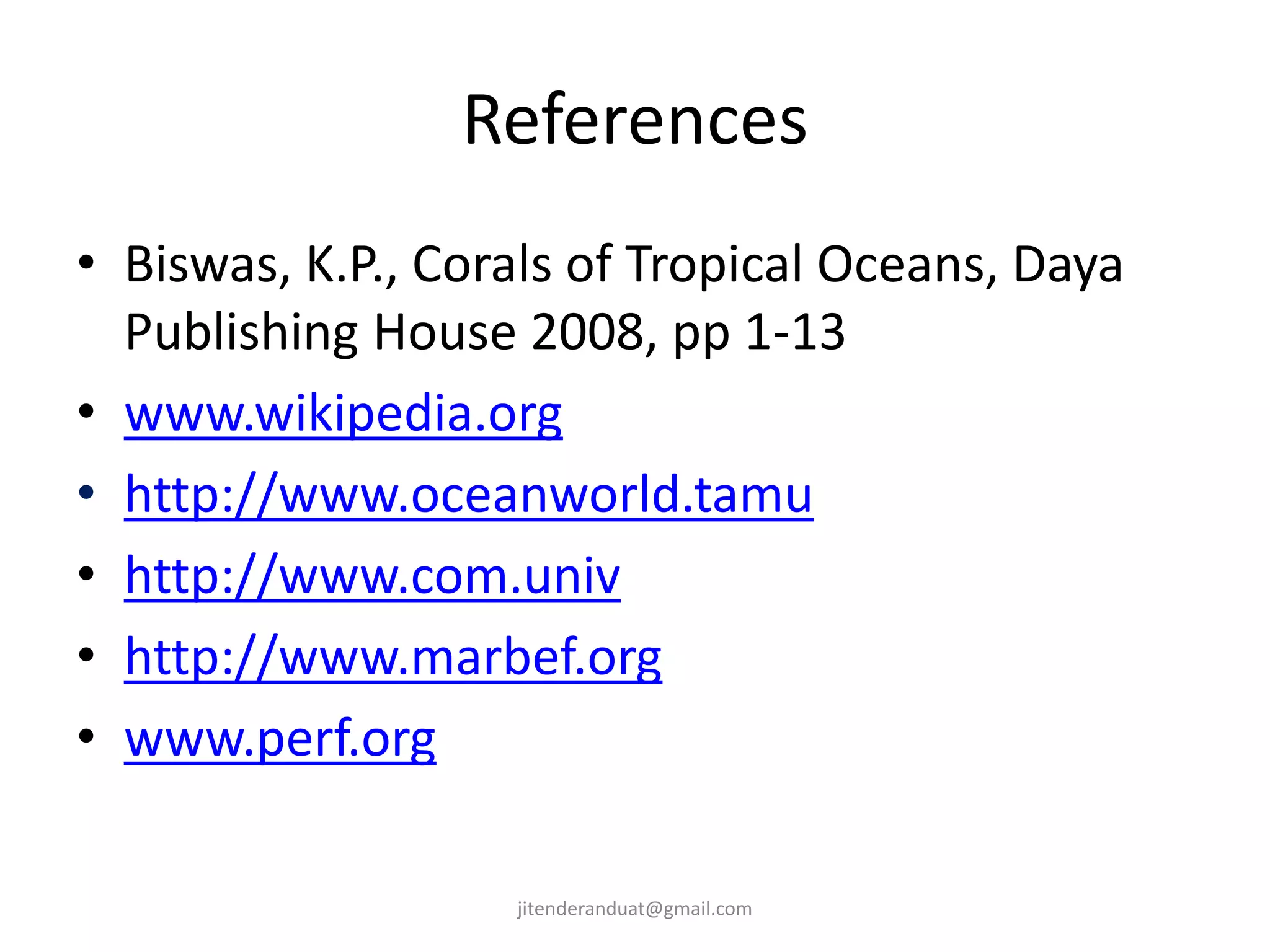 References
• Biswas, K.P., Corals of Tropical Oceans, Daya
Publishing House 2008, pp 1-13
• www.wikipedia.org
• http://www.oceanworld.tamu
• http://www.com.univ
• http://www.marbef.org
• www.perf.org
jitenderanduat@gmail.com
 