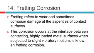 14. Fretting Corrosion
 Fretting refers to wear and sometimes
corrosion damage at the asperities of contact
surfaces
 Th...