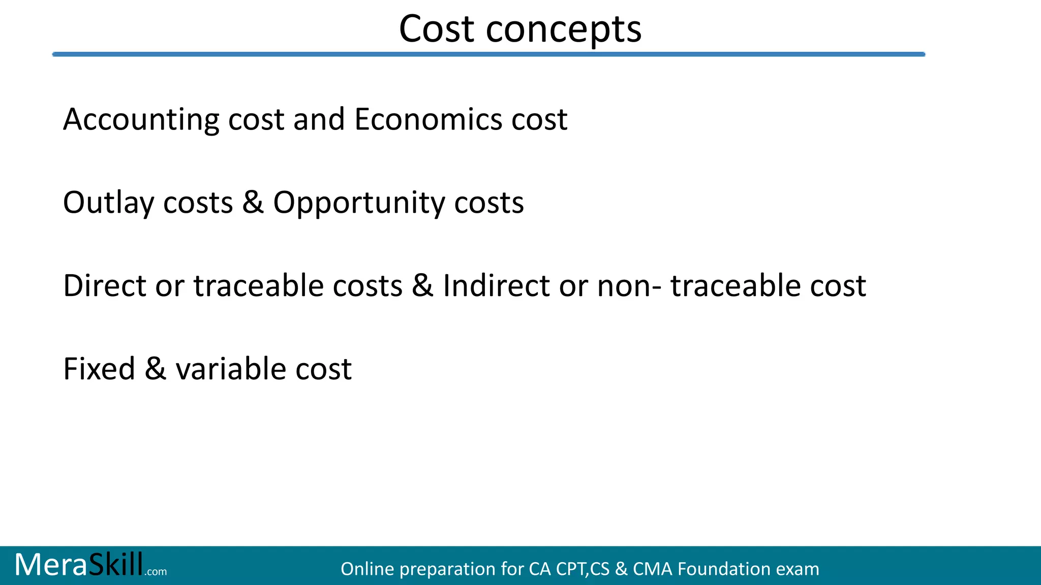 MeraSkill.com Online preparation for CA CPT,CS & CMA Foundation exam
Cost concepts
Accounting cost and Economics cost
Outlay costs & Opportunity costs
Direct or traceable costs & Indirect or non- traceable cost
Fixed & variable cost
 