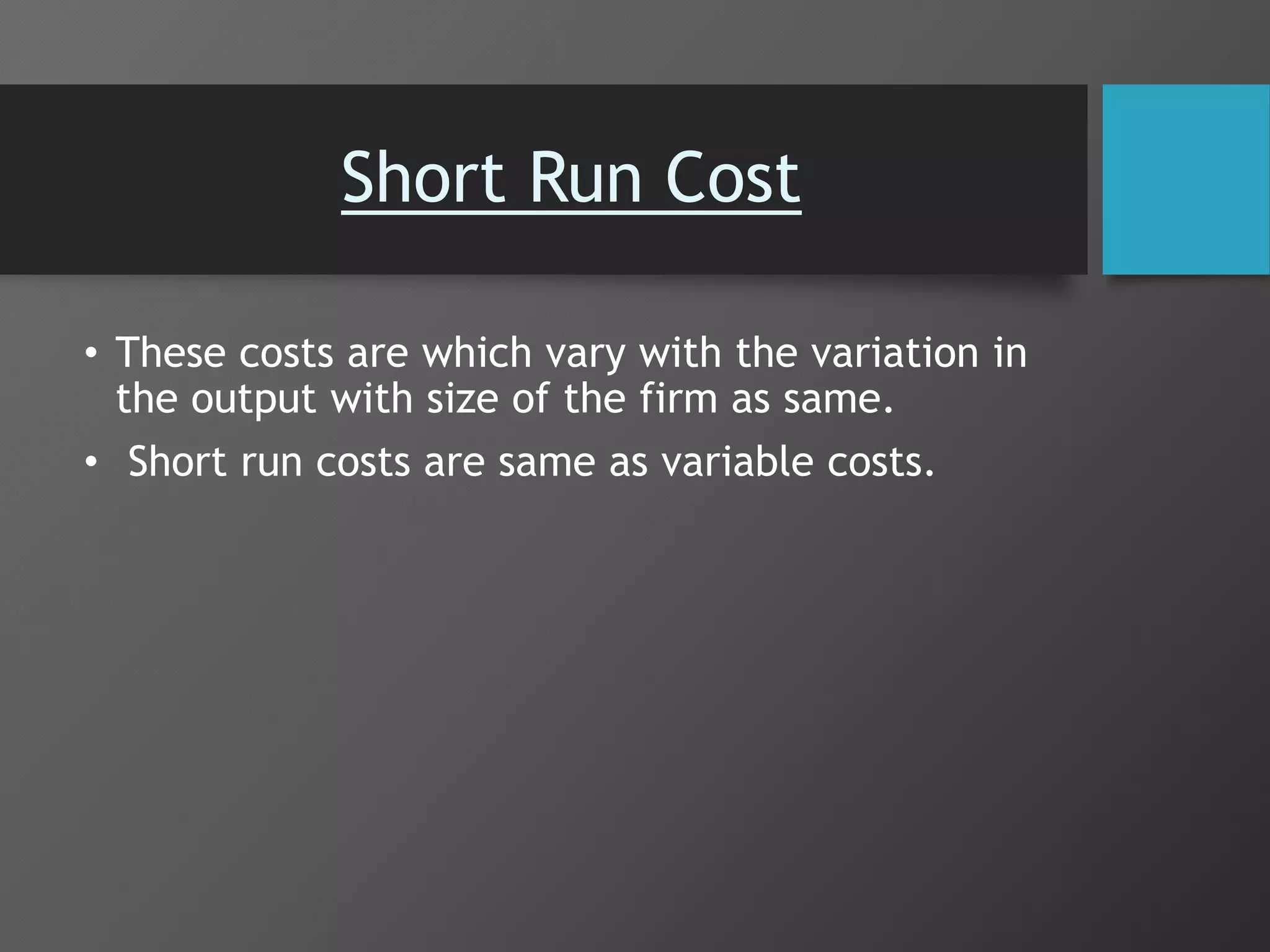 Short Run Cost
• These costs are which vary with the variation in
the output with size of the firm as same.
• Short run costs are same as variable costs.
 