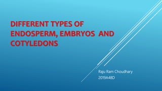 DIFFERENT TYPES OF
ENDOSPERM, EMBRYOS AND
COTYLEDONS
Raju Ram Choudhary
2019A48D
 