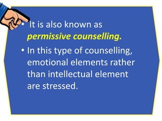 • It is also known as
permissive counselling.
• In this type of counselling,
emotional elements rather
than intellectual element
are stressed.
 