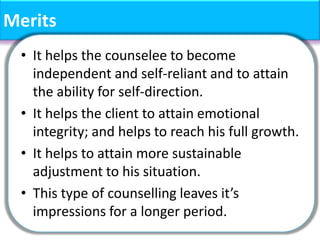 Merits
• It helps the counselee to become
independent and self-reliant and to attain
the ability for self-direction.
• It helps the client to attain emotional
integrity; and helps to reach his full growth.
• It helps to attain more sustainable
adjustment to his situation.
• This type of counselling leaves it’s
impressions for a longer period.
 