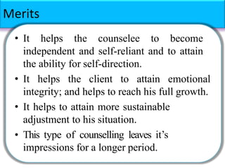 Merits
• It helps the counselee to become
independent and self-reliant and to attain
the ability for self-direction.
• It helps the client to attain emotional
integrity; and helps to reach his full growth.
• It helps to attain more sustainable
adjustment to his situation.
• This type of counselling leaves it’s
impressions for a longer period.
 