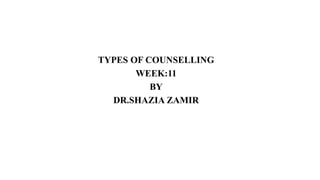 TYPES OF COUNSELLING
WEEK:11
BY
DR.SHAZIA ZAMIR
 