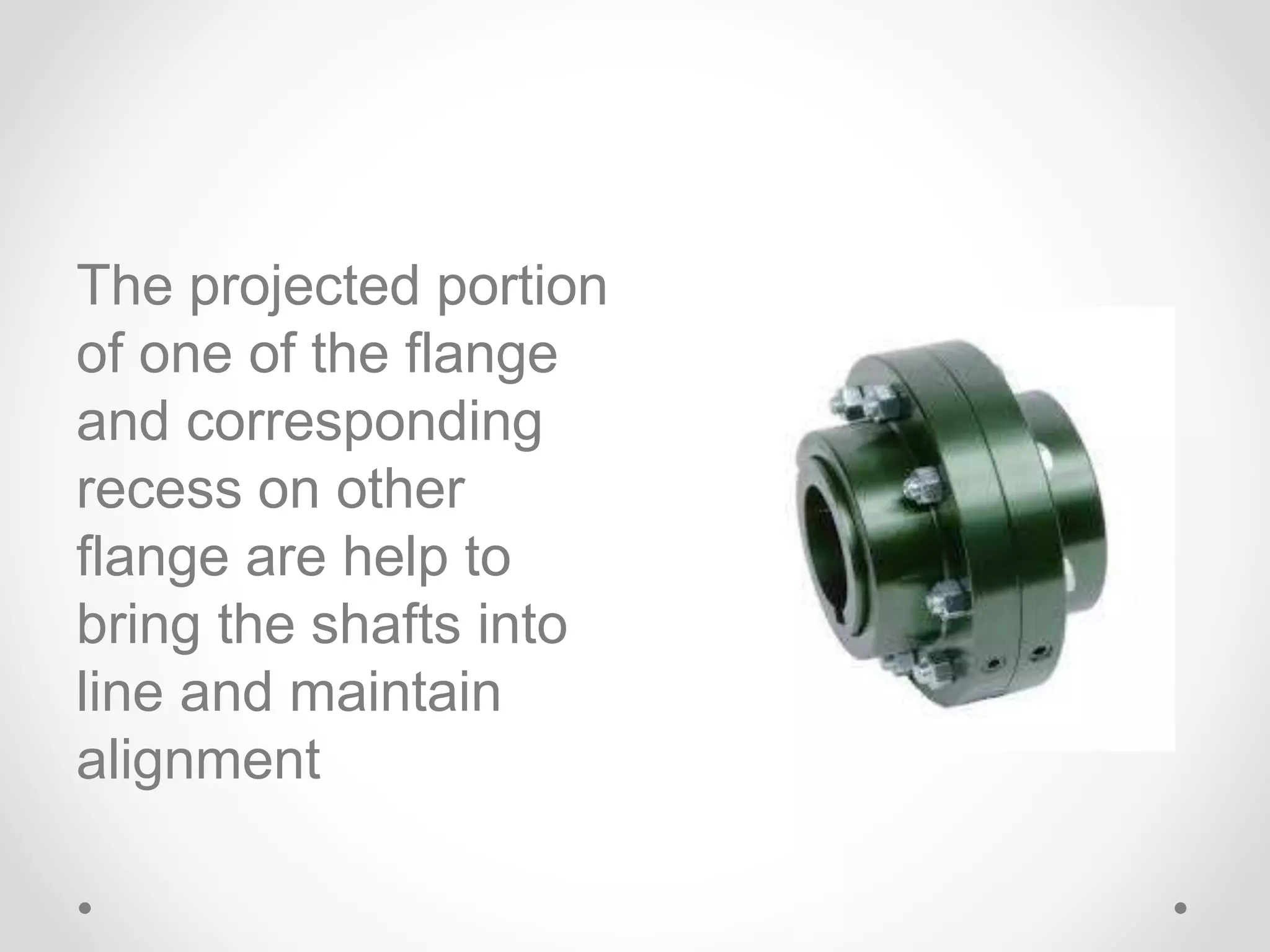 The projected portion
of one of the flange
and corresponding
recess on other
flange are help to
bring the shafts into
line and maintain
alignment
 