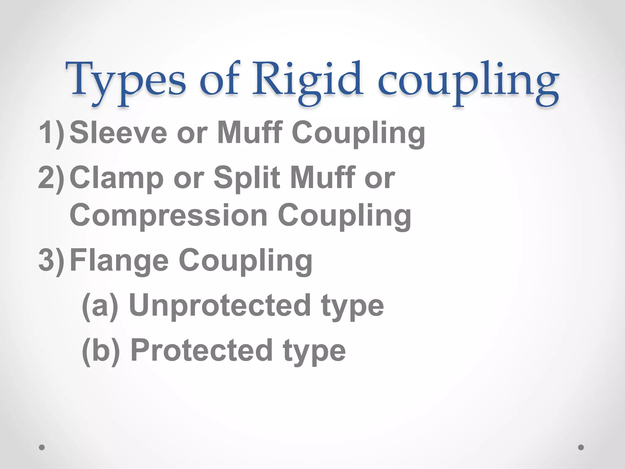 Types of Rigid coupling
1)Sleeve or Muff Coupling
2)Clamp or Split Muff or
Compression Coupling
3)Flange Coupling
(a) Unprotected type
(b) Protected type
 