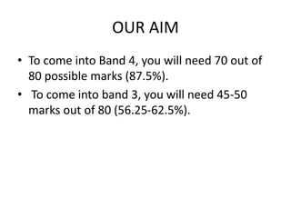 OUR AIM
• To come into Band 4, you will need 70 out of
80 possible marks (87.5%).
• To come into band 3, you will need 45-50
marks out of 80 (56.25-62.5%).
 