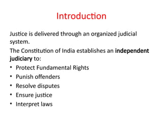 Introduction
Justice is delivered through an organized judicial
system.
The Constitution of India establishes an independent
judiciary to:
• Protect Fundamental Rights
• Punish offenders
• Resolve disputes
• Ensure justice
• Interpret laws
 