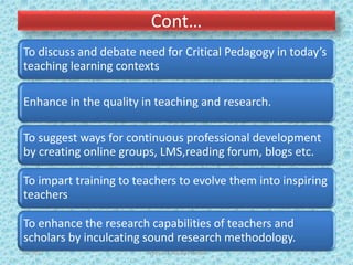 Cont…
To discuss and debate need for Critical Pedagogy in today’s
teaching learning contexts
Enhance in the quality in teaching and research.
To suggest ways for continuous professional development
by creating online groups, LMS,reading forum, blogs etc.
To impart training to teachers to evolve them into inspiring
teachers
To enhance the research capabilities of teachers and
scholars by inculcating sound research methodology.
7/2/2022 Types of CPD; By Pramod
 