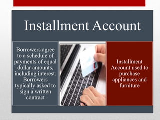 Installment Account
Borrowers agree
to a schedule of
payments of equal
dollar amounts,
including interest.
Borrowers
typically asked to
sign a written
contract
Installment
Account used to
purchase
appliances and
furniture