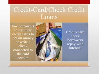 Credit-Card/Check Credit
Loans
low borrowers
to use their
credit cards to
obtain money
or write a
check
connected to
the card
accoun
Credit- card
check
borrowers
repay with
interest.