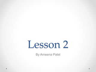 Lesson 2
By Ameena Patel
 