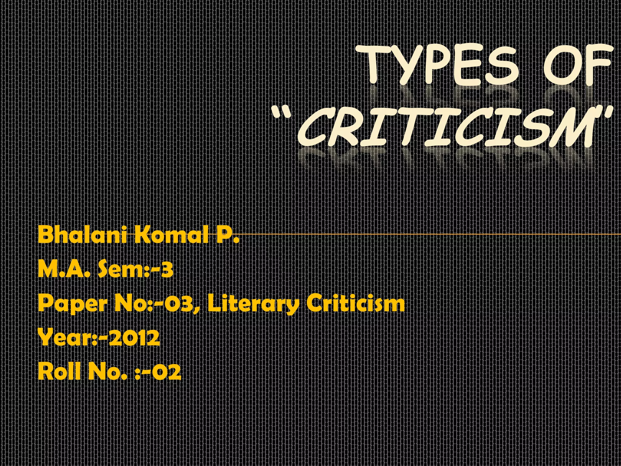 TYPES OF
“CRITICISM”
Bhalani Komal P.
M.A. Sem:-3
Paper No:-03, Literary Criticism
Year:-2012
Roll No. :-02