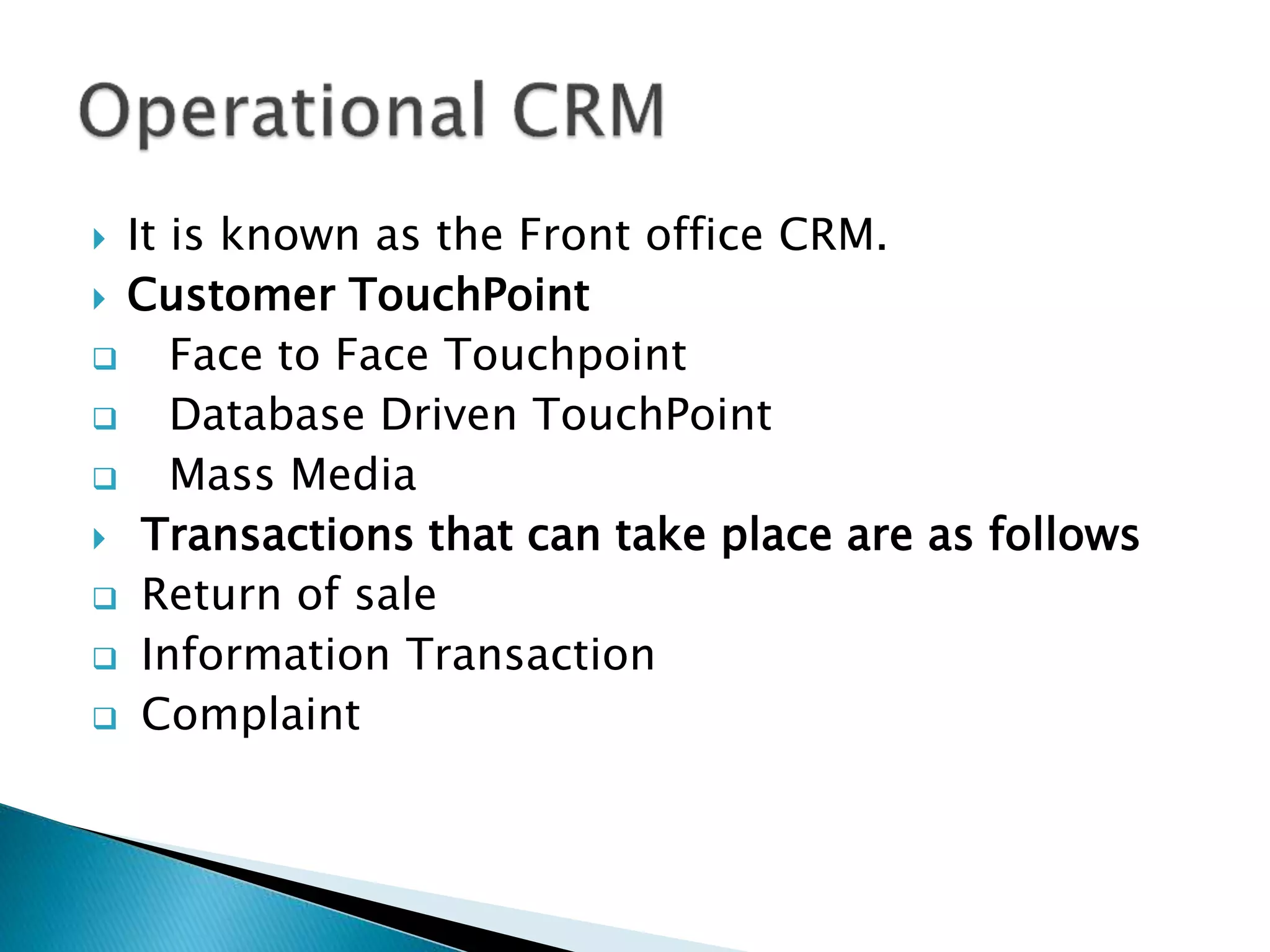  It is known as the Front office CRM. 
 Customer TouchPoint 
 Face to Face Touchpoint 
 Database Driven TouchPoint 
 Mass Media 
 Transactions that can take place are as follows 
 Return of sale 
 Information Transaction 
 Complaint 
 