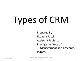 Types of CRM
Prepared By
Jitendra Patel
Assistant Professor
Prestige Institute of
Management and Research,
Indore.
12/26/2020 1
Jitendra Patel, Assistant Professor, PIMR,
Indore
 