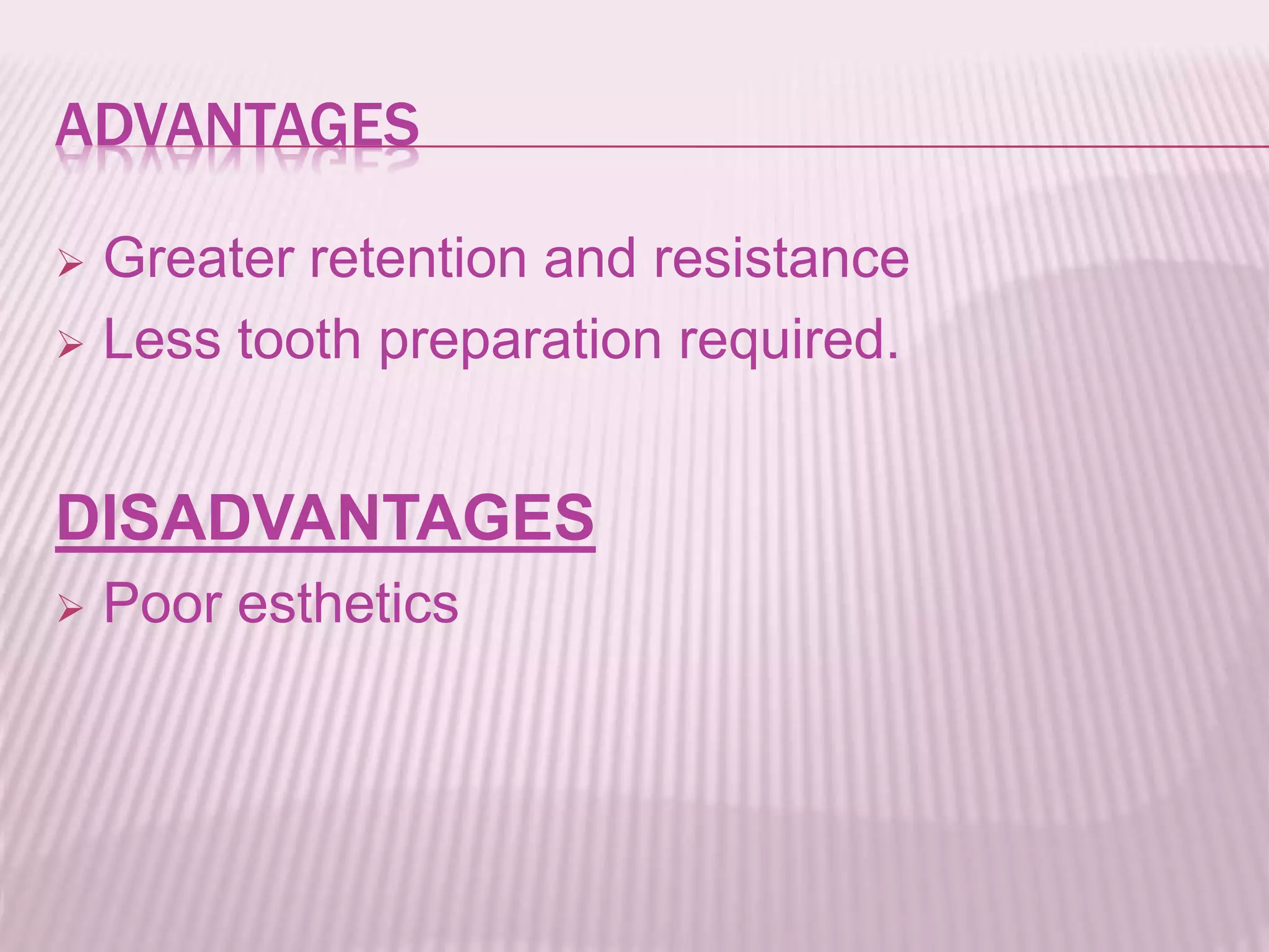 ADVANTAGES 
 Greater retention and resistance 
 Less tooth preparation required. 
DISADVANTAGES 
 Poor esthetics 
 