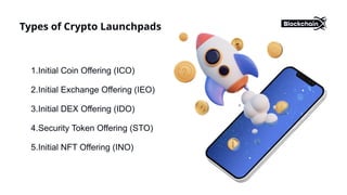Types of Crypto Launchpads
1.Initial Coin Offering (ICO)
2.Initial Exchange Offering (IEO)
3.Initial DEX Offering (IDO)
4.Security Token Offering (STO)
5.Initial NFT Offering (INO)
 