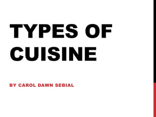 TYPES OF
CUISINE
BY CAROL DAWN SEBIAL
 