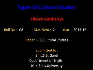 Types of Cultural Studies
Hitesh Galthariya
Roll No :- 08 M.A. Sem :- 2 Year :- 2015-16
Paper :- 08 Cultural Studies
Submitted to :
Smt.S.B. Gardi
Department of English
M.K.Bhav.University
 