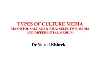 TYPES OF CULTURE MEDIA
MANNITOL SALT AGAR (MSA) SELECTIVE MEDIA
AND DIFFERENTIAL MEDIUM
Dr Yousef Elshrek
 
