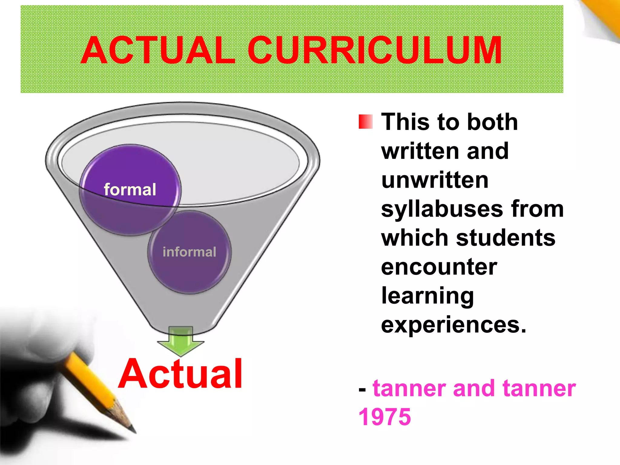 ACTUAL CURRICULUM
This to both
written and
unwritten
syllabuses from
which students
encounter
learning
experiences.
- tanner and tanner
1975
Actual
informal
formal
 